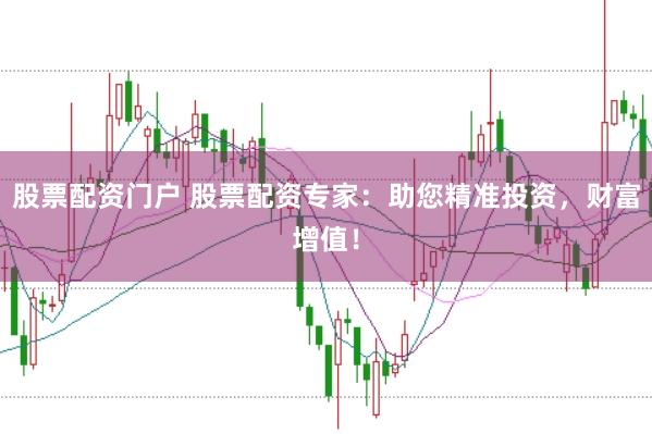 股票配资门户 股票配资专家：助您精准投资，财富增值！