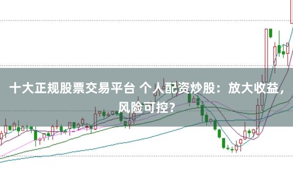 十大正规股票交易平台 个人配资炒股：放大收益，风险可控？