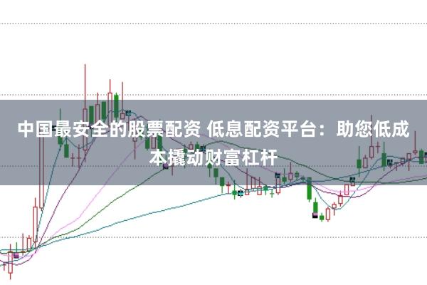 中国最安全的股票配资 低息配资平台：助您低成本撬动财富杠杆