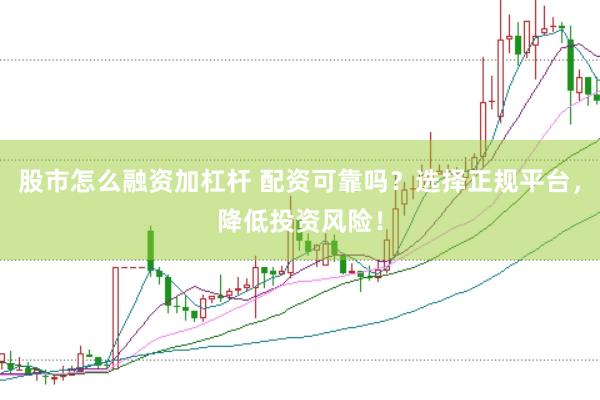 股市怎么融资加杠杆 配资可靠吗？选择正规平台，降低投资风险！