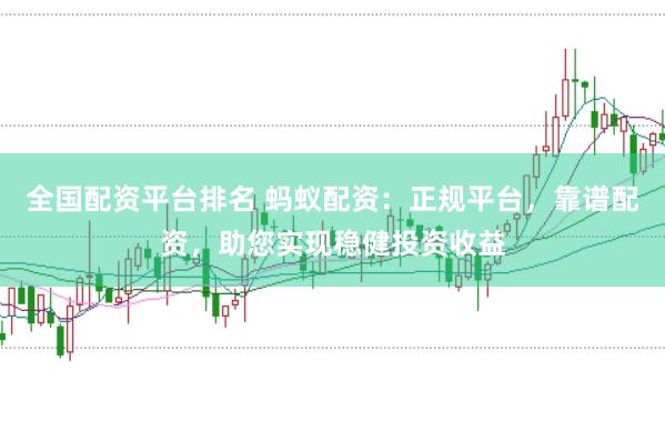 全国配资平台排名 蚂蚁配资：正规平台，靠谱配资，助您实现稳健投资收益