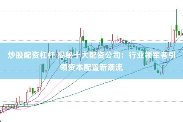炒股配资杠杆 揭秘十大配资公司：行业领军者引领资本配置新潮流