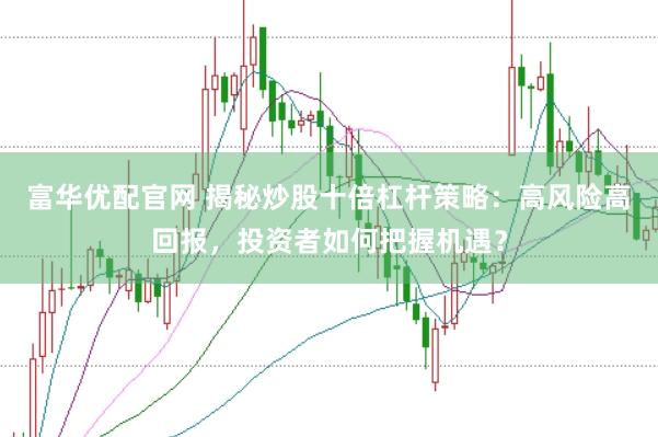 富华优配官网 揭秘炒股十倍杠杆策略：高风险高回报，投资者如何把握机遇？