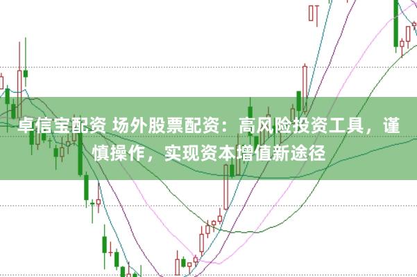 卓信宝配资 场外股票配资：高风险投资工具，谨慎操作，实现资本增值新途径
