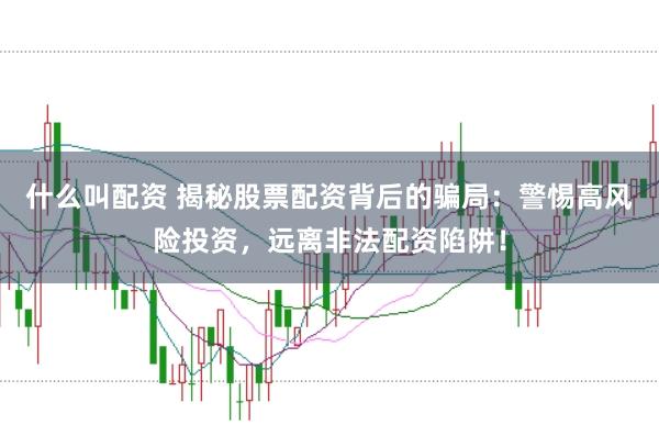 什么叫配资 揭秘股票配资背后的骗局：警惕高风险投资，远离非法配资陷阱！