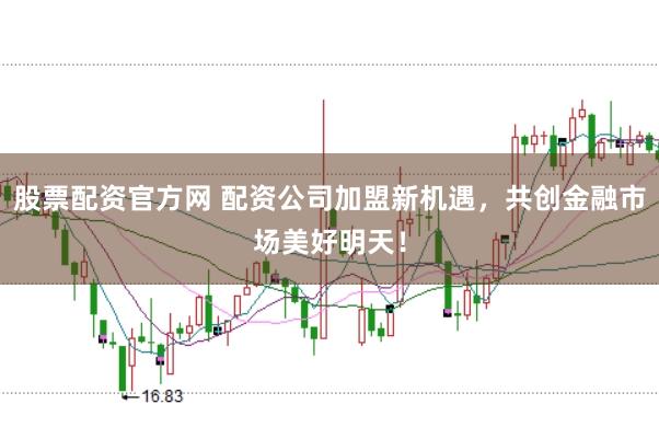 股票配资官方网 配资公司加盟新机遇，共创金融市场美好明天！