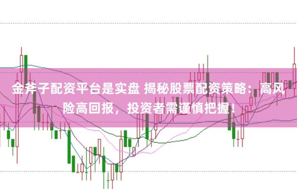 金斧子配资平台是实盘 揭秘股票配资策略：高风险高回报，投资者需谨慎把握！