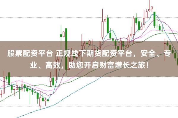 股票配资平台 正规线下期货配资平台，安全、专业、高效，助您开启财富增长之旅！