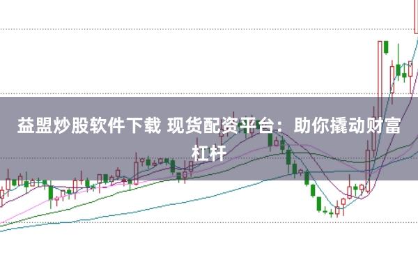 益盟炒股软件下载 现货配资平台：助你撬动财富杠杆