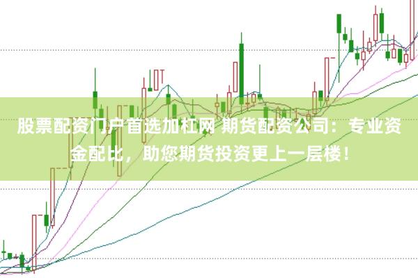 股票配资门户首选加杠网 期货配资公司：专业资金配比，助您期货投资更上一层楼！