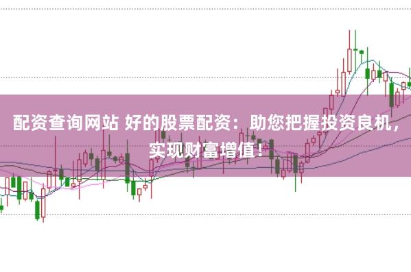 配资查询网站 好的股票配资：助您把握投资良机，实现财富增值！