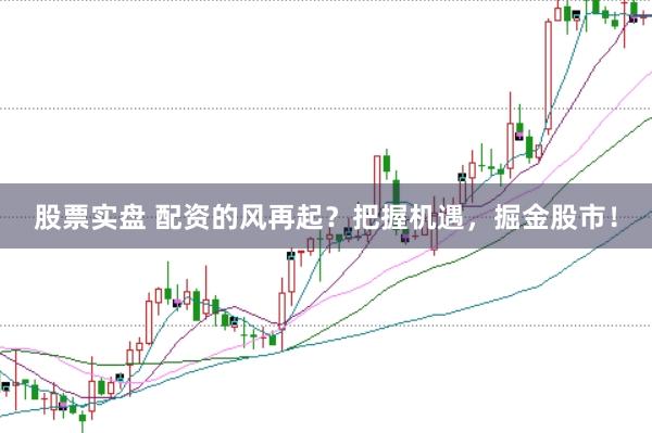 股票实盘 配资的风再起？把握机遇，掘金股市！