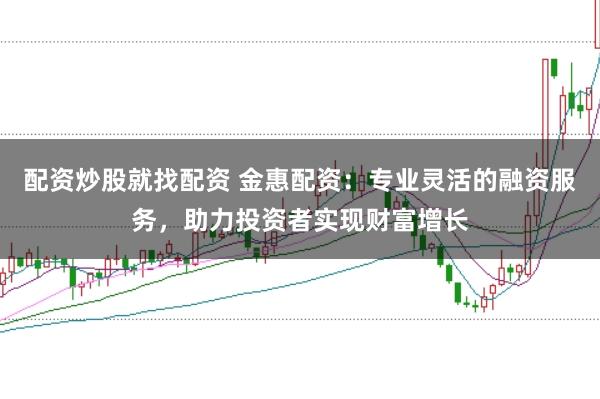 配资炒股就找配资 金惠配资：专业灵活的融资服务，助力投资者实现财富增长