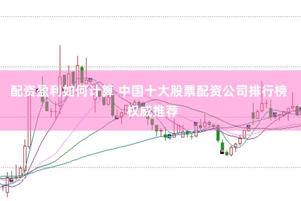 配资盈利如何计算 中国十大股票配资公司排行榜  权威推荐