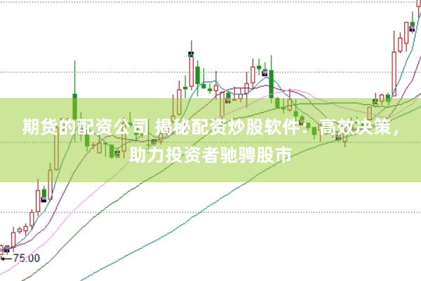期货的配资公司 揭秘配资炒股软件：高效决策，助力投资者驰骋股市