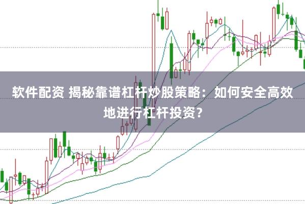 软件配资 揭秘靠谱杠杆炒股策略：如何安全高效地进行杠杆投资？