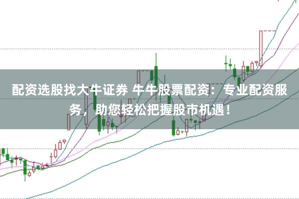 配资选股找大牛证券 牛牛股票配资：专业配资服务，助您轻松把握股市机遇！