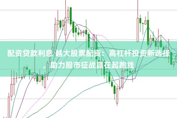 配资贷款利息 越大股票配资：高杠杆投资新选择，助力股市征战赢在起跑线
