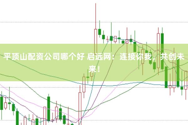 平顶山配资公司哪个好 启远网：连接你我，共创未来！