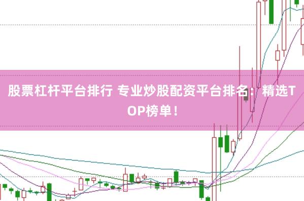 股票杠杆平台排行 专业炒股配资平台排名：精选TOP榜单！