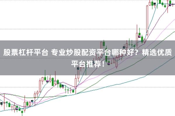 股票杠杆平台 专业炒股配资平台哪种好？精选优质平台推荐！