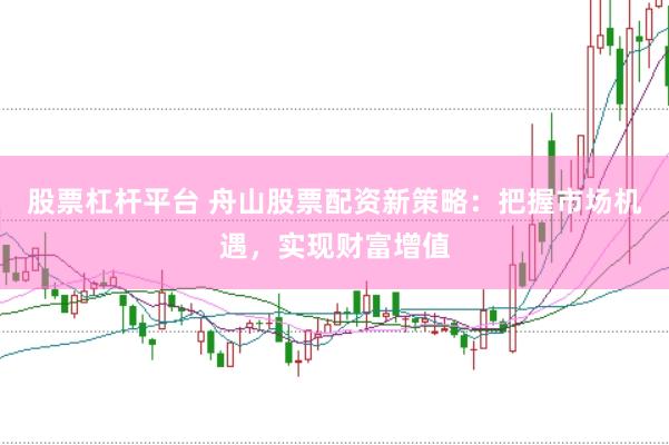 股票杠杆平台 舟山股票配资新策略：把握市场机遇，实现财富增值