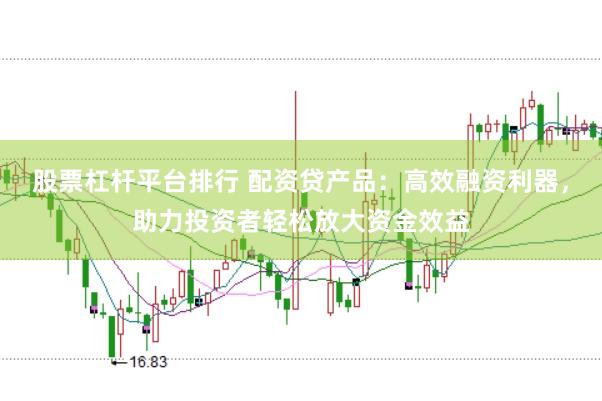 股票杠杆平台排行 配资贷产品：高效融资利器，助力投资者轻松放大资金效益