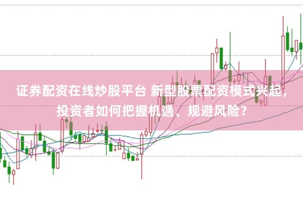 证券配资在线炒股平台 新型股票配资模式兴起，投资者如何把握机遇、规避风险？