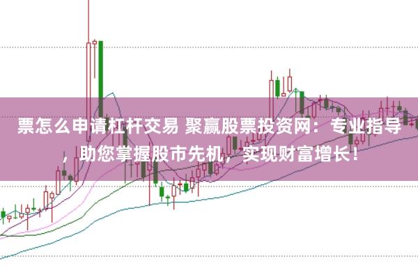 票怎么申请杠杆交易 聚赢股票投资网：专业指导，助您掌握股市先机，实现财富增长！