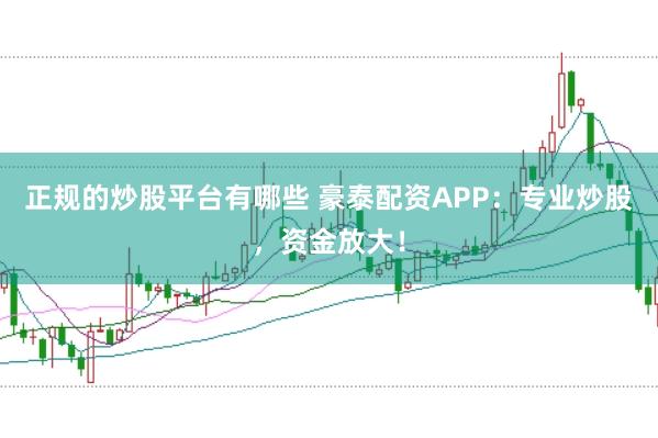正规的炒股平台有哪些 豪泰配资APP：专业炒股，资金放大！