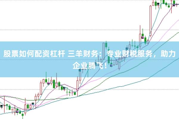 股票如何配资杠杆 三羊财务：专业财税服务，助力企业腾飞！
