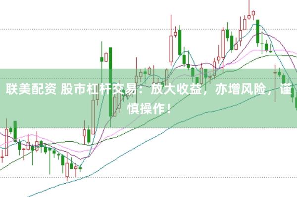 联美配资 股市杠杆交易：放大收益，亦增风险，谨慎操作！