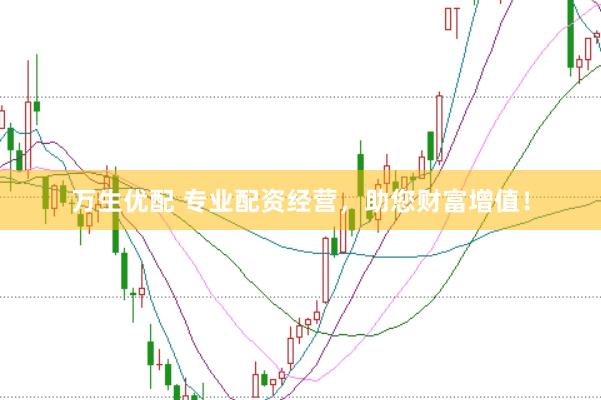 万生优配 专业配资经营，助您财富增值！