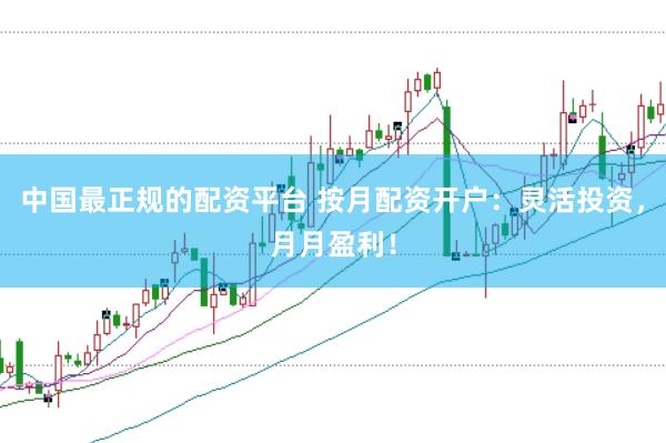 中国最正规的配资平台 按月配资开户：灵活投资，月月盈利！
