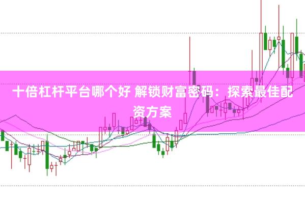 十倍杠杆平台哪个好 解锁财富密码：探索最佳配资方案