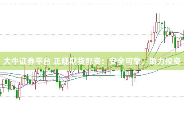 大牛证券平台 正规期货配资：安全可靠，助力投资