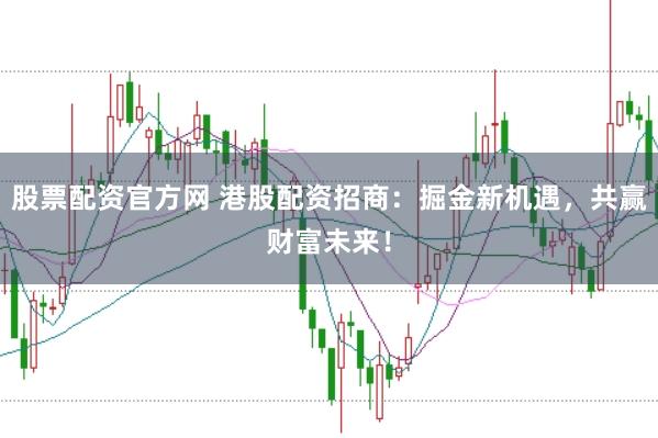 股票配资官方网 港股配资招商：掘金新机遇，共赢财富未来！
