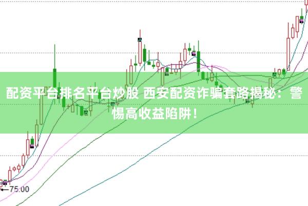 配资平台排名平台炒股 西安配资诈骗套路揭秘：警惕高收益陷阱！