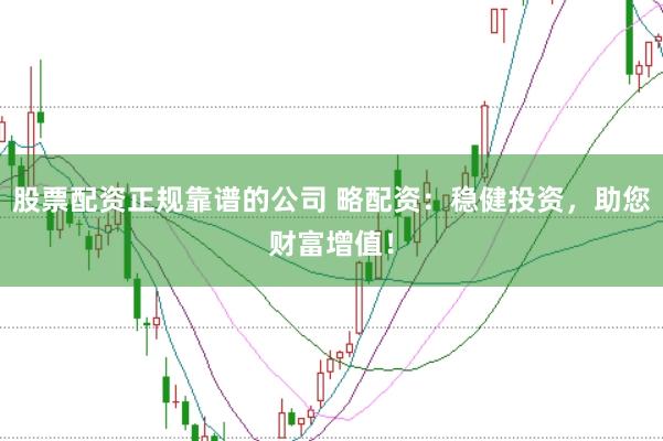 股票配资正规靠谱的公司 略配资：稳健投资，助您财富增值！