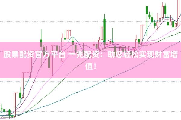 股票配资官方平台 一兆配资：助您轻松实现财富增值！
