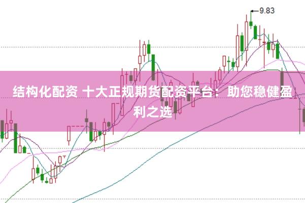 结构化配资 十大正规期货配资平台：助您稳健盈利之选