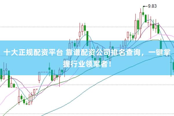 十大正规配资平台 靠谱配资公司排名查询，一键掌握行业领军者！