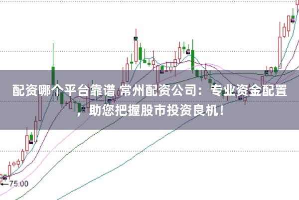 配资哪个平台靠谱 常州配资公司：专业资金配置，助您把握股市投资良机！