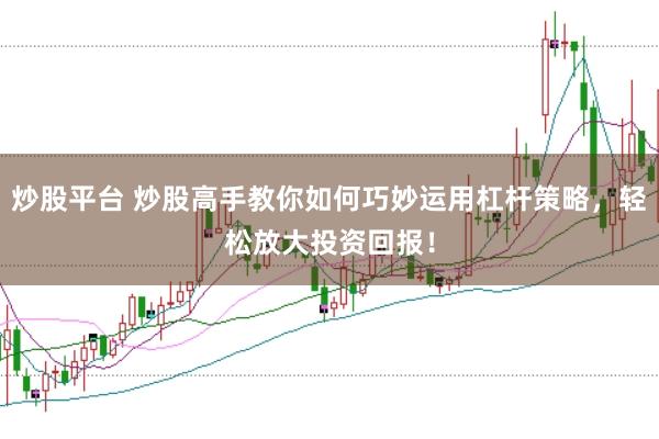 炒股平台 炒股高手教你如何巧妙运用杠杆策略，轻松放大投资回报！