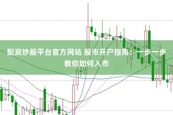 配资炒股平台官方网站 股市开户指南：一步一步教你如何入市