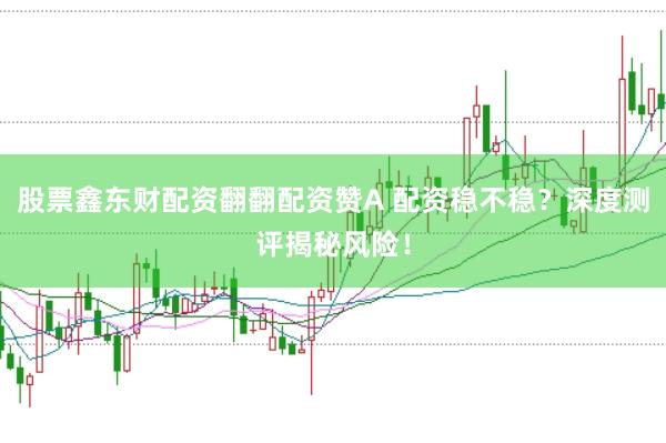 股票鑫东财配资翻翻配资赞A 配资稳不稳？深度测评揭秘风险！