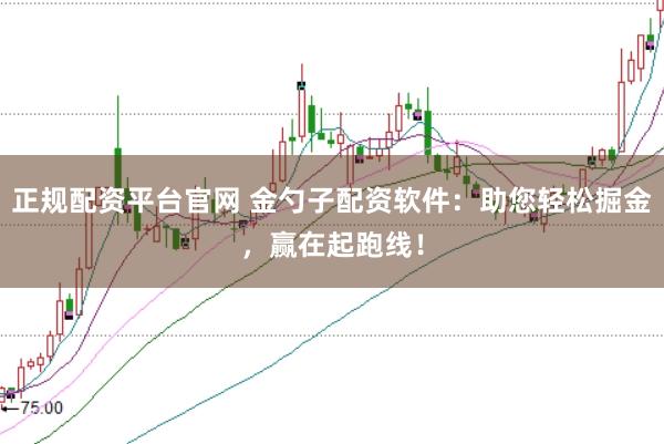 正规配资平台官网 金勺子配资软件：助您轻松掘金，赢在起跑线！