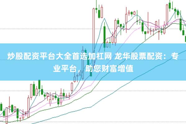 炒股配资平台大全首选加杠网 龙华股票配资：专业平台，助您财富增值