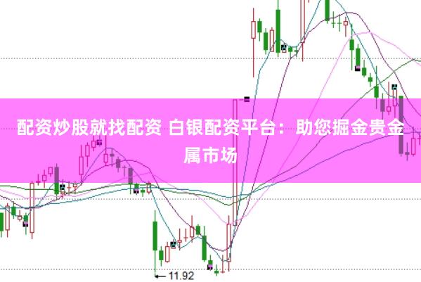 配资炒股就找配资 白银配资平台：助您掘金贵金属市场