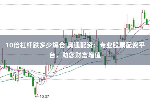 10倍杠杆跌多少爆仓 奥通配资：专业股票配资平台，助您财富增值